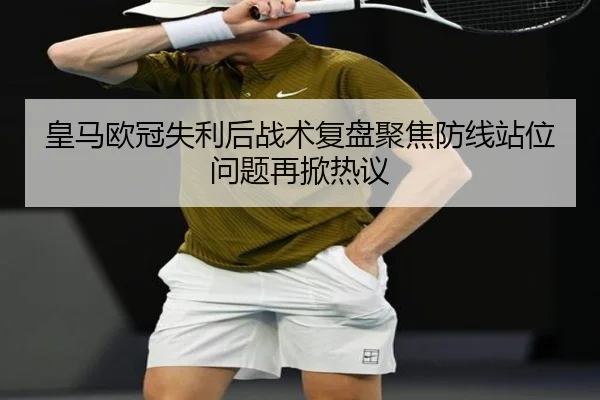 皇马欧冠失利后战术复盘聚焦防线站位问题再掀热议