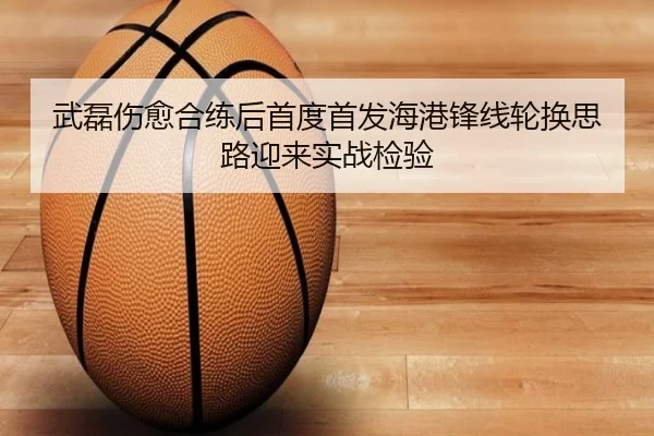 武磊伤愈合练后首度首发海港锋线轮换思路迎来实战检验