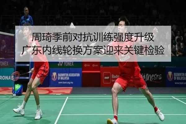 周琦季前对抗训练强度升级 广东内线轮换方案迎来关键检验